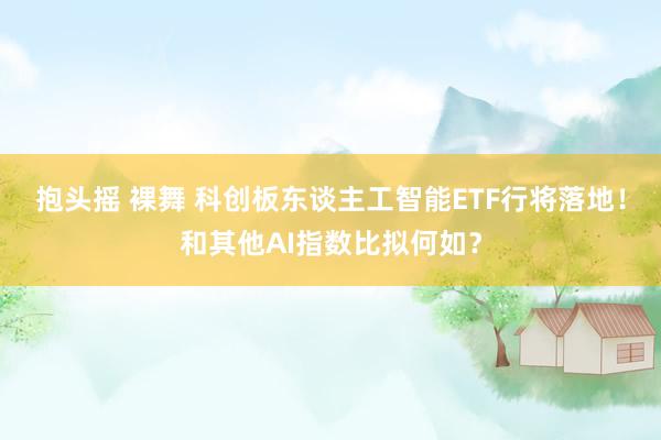 抱头摇 裸舞 科创板东谈主工智能ETF行将落地！和其他AI指数比拟何如？