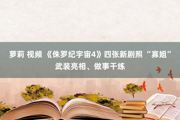 萝莉 视频 《侏罗纪宇宙4》四张新剧照 “寡姐”武装亮相、做事干练