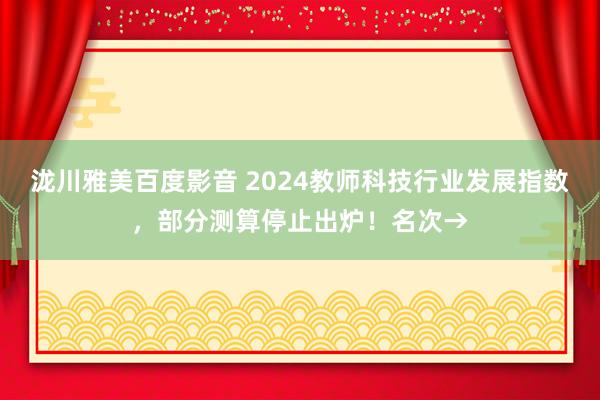 泷川雅美百度影音 2024教师科技行业发展指数，部分测算停止出炉！名次→