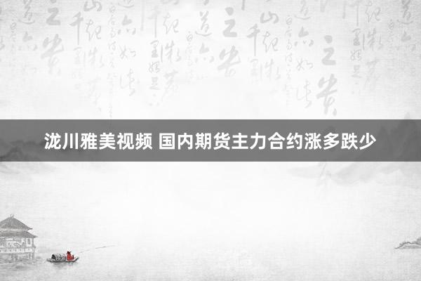 泷川雅美视频 国内期货主力合约涨多跌少