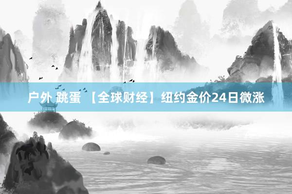 户外 跳蛋 【全球财经】纽约金价24日微涨