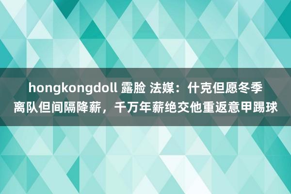 hongkongdoll 露脸 法媒：什克但愿冬季离队但间隔