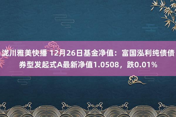 泷川雅美快播 12月26日基金净值：富国泓利纯债债券型发起式