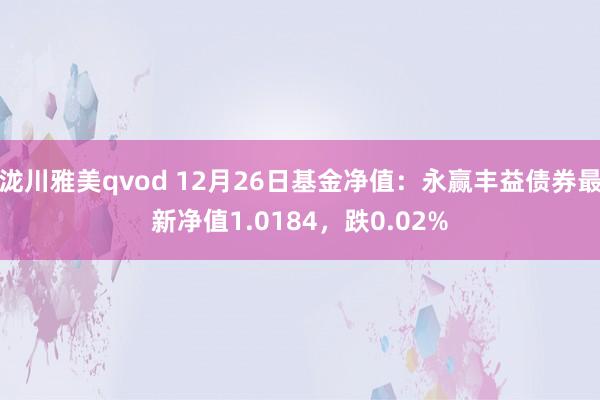 泷川雅美qvod 12月26日基金净值：永赢丰益债券最新净值