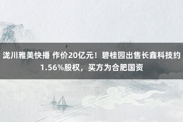 泷川雅美快播 作价20亿元！碧桂园出售长鑫科技约1.56%股