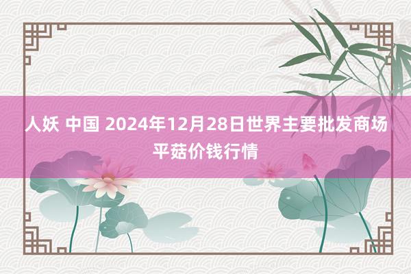 人妖 中国 2024年12月28日世界主要批发商场平菇价钱行