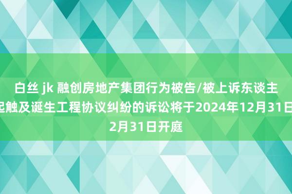 白丝 jk 融创房地产集团行为被告/被上诉东谈主的1起触及诞生工程协议纠纷的诉讼将于2024年12月31日开庭