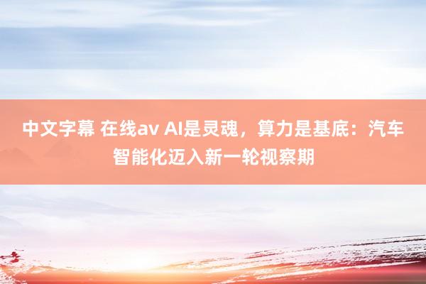 中文字幕 在线av AI是灵魂，算力是基底：汽车智能化迈入新一轮视察期