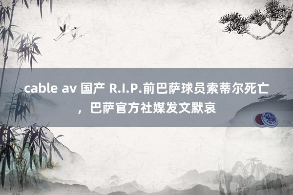 cable av 国产 R.I.P.前巴萨球员索蒂尔死亡，巴