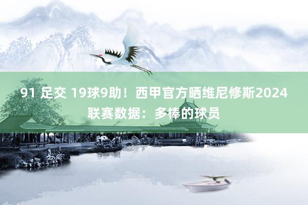 91 足交 19球9助！西甲官方晒维尼修斯2024联赛数据：