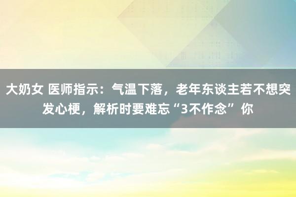 大奶女 医师指示：气温下落，老年东谈主若不想突发心梗，解析时