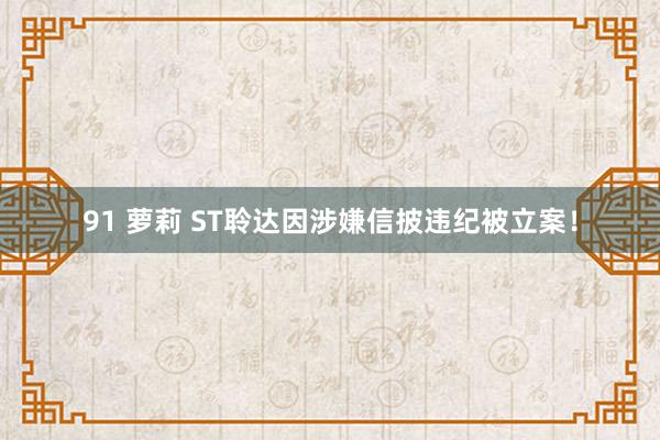 91 萝莉 ST聆达因涉嫌信披违纪被立案！