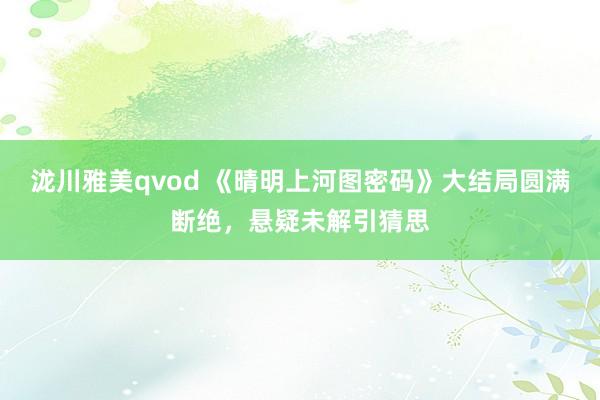 泷川雅美qvod 《晴明上河图密码》大结局圆满断绝，悬疑未解引猜思