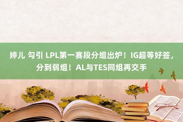 婷儿 勾引 LPL第一赛段分组出炉！IG超等好签，分到弱组！AL与TES同组再交手