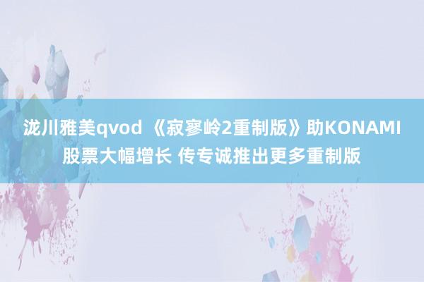 泷川雅美qvod 《寂寥岭2重制版》助KONAMI股票大幅增长 传专诚推出更多重制版