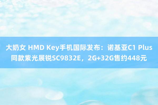 大奶女 HMD Key手机国际发布：诺基亚C1 Plus同款