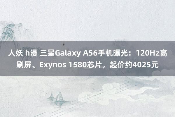 人妖 h漫 三星Galaxy A56手机曝光：120Hz高刷