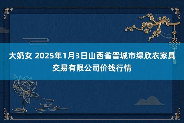 大奶女 2025年1月3日山西省晋城市绿欣农家具交易有限公司