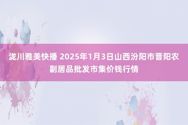 泷川雅美快播 2025年1月3日山西汾阳市晋阳农副居品批发市