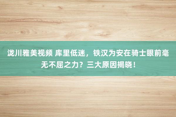 泷川雅美视频 库里低迷，铁汉为安在骑士眼前毫无不屈之力？三大原因揭晓！