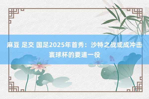 麻豆 足交 国足2025年首秀：沙特之战或成冲击寰球杯的要道一役