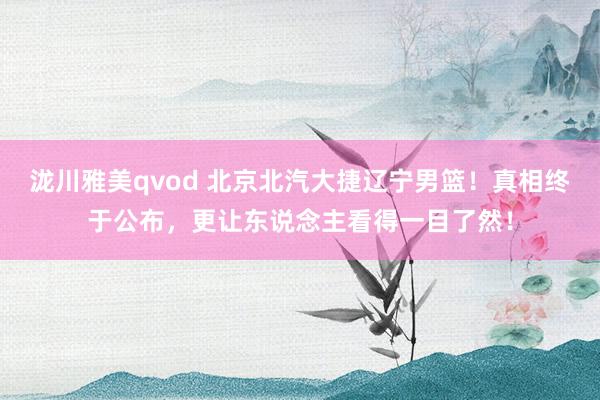 泷川雅美qvod 北京北汽大捷辽宁男篮！真相终于公布，更让东说念主看得一目了然！