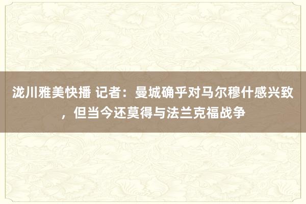 泷川雅美快播 记者：曼城确乎对马尔穆什感兴致，但当今还莫得与法兰克福战争