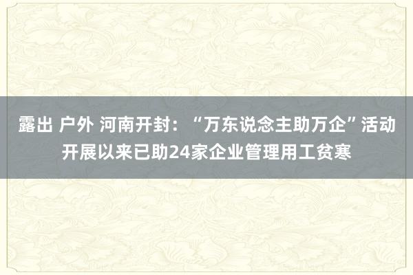 露出 户外 河南开封：“万东说念主助万企”活动开展以来已助2