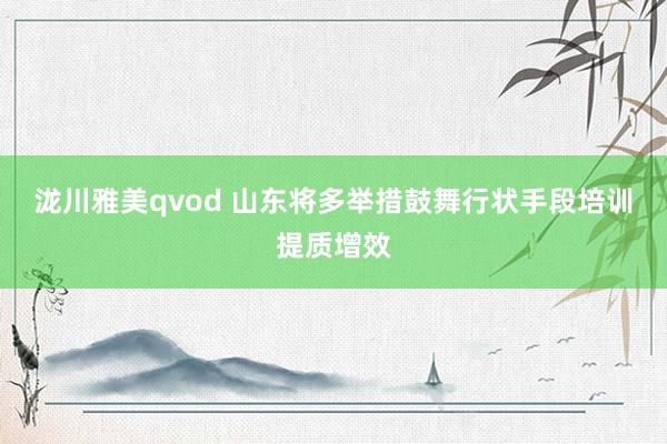 泷川雅美qvod 山东将多举措鼓舞行状手段培训提质增效