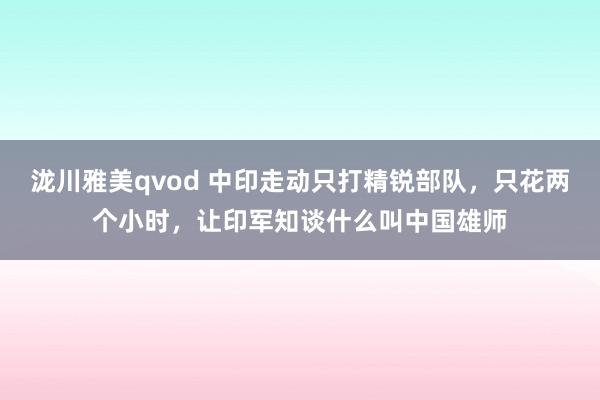 泷川雅美qvod 中印走动只打精锐部队，只花两个小时，让印军