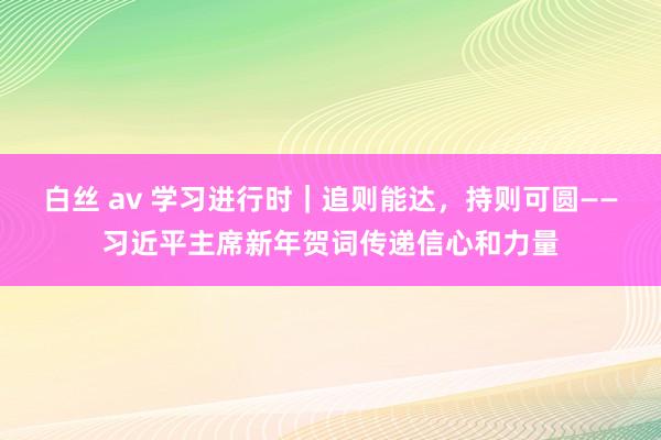 白丝 av 学习进行时｜追则能达，持则可圆——习近平主席新年