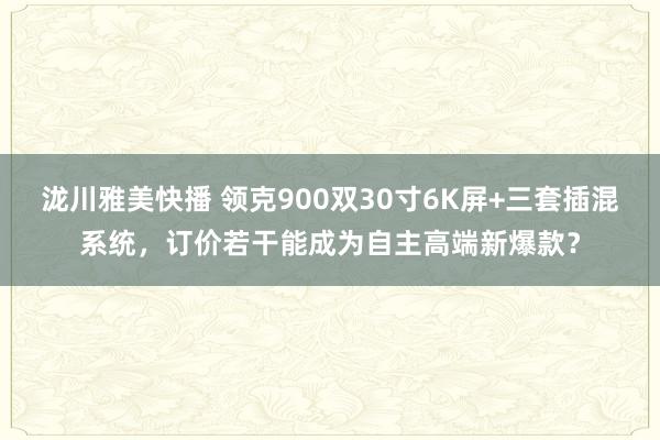 泷川雅美快播 领克900双30寸6K屏+三套插混系统，订价若