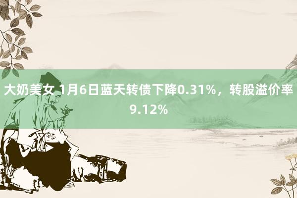 大奶美女 1月6日蓝天转债下降0.31%，转股溢价率9.12