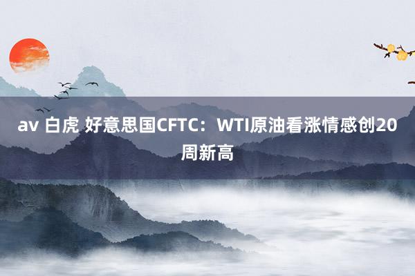 av 白虎 好意思国CFTC：WTI原油看涨情感创20周新高