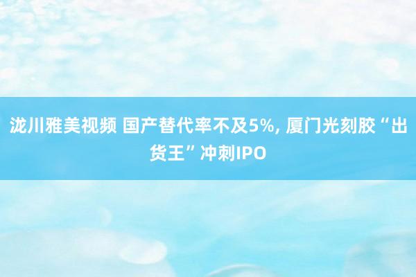 泷川雅美视频 国产替代率不及5%, 厦门光刻胶“出货王”冲刺