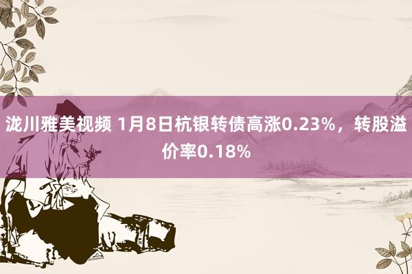 泷川雅美视频 1月8日杭银转债高涨0.23%，转股溢价率0.