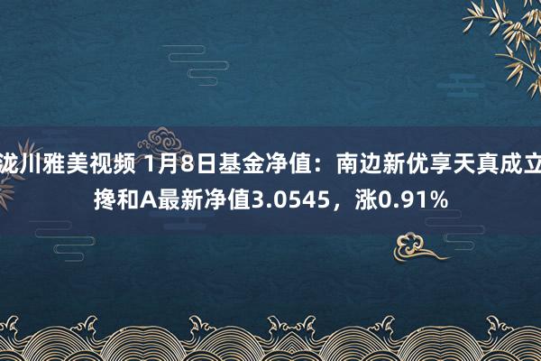 泷川雅美视频 1月8日基金净值：南边新优享天真成立搀和A最新