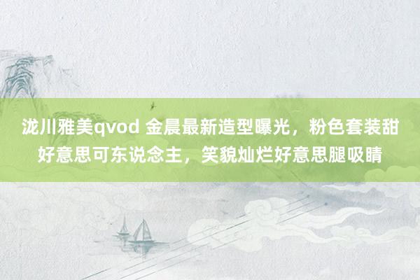 泷川雅美qvod 金晨最新造型曝光，粉色套装甜好意思可东说念