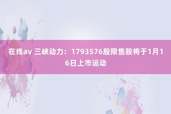 在线av 三峡动力：1793576股限售股将于1月16日上市