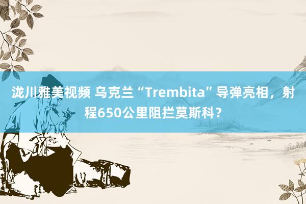 泷川雅美视频 乌克兰“Trembita”导弹亮相，射程650