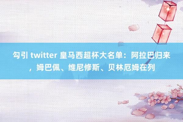 勾引 twitter 皇马西超杯大名单：阿拉巴归来，姆巴佩、维尼修斯、贝林厄姆在列