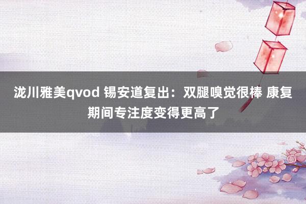 泷川雅美qvod 锡安道复出：双腿嗅觉很棒 康复期间专注度变得更高了