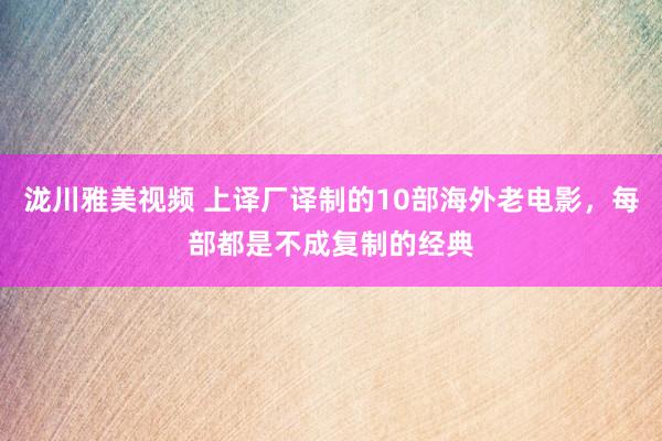 泷川雅美视频 上译厂译制的10部海外老电影，每部都是不成复制的经典