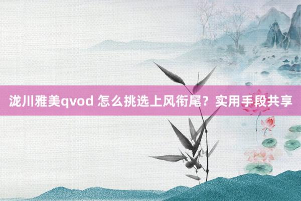 泷川雅美qvod 怎么挑选上风衔尾？实用手段共享