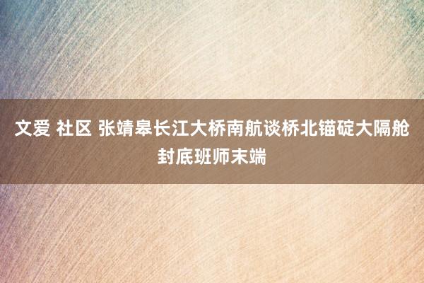 文爱 社区 张靖皋长江大桥南航谈桥北锚碇大隔舱封底班师末端