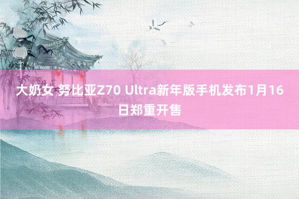 大奶女 努比亚Z70 Ultra新年版手机发布1月16日郑重