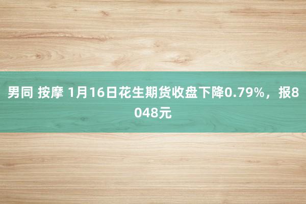 男同 按摩 1月16日花生期货收盘下降0.79%，报8048元