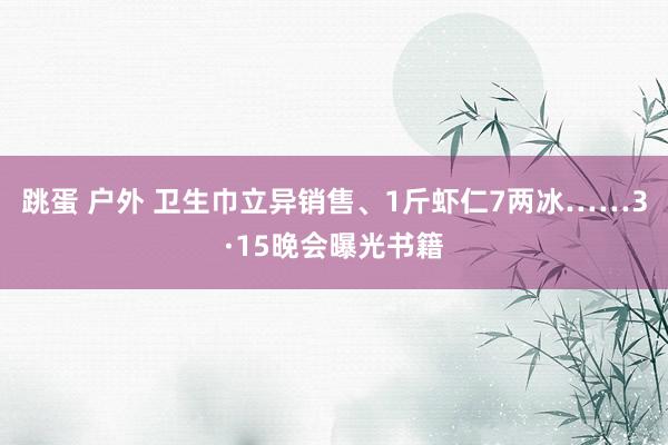 跳蛋 户外 卫生巾立异销售、1斤虾仁7两冰……3·15晚会曝