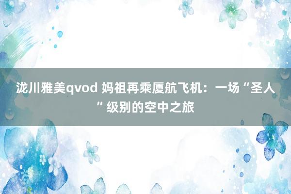 泷川雅美qvod 妈祖再乘厦航飞机：一场“圣人”级别的空中之