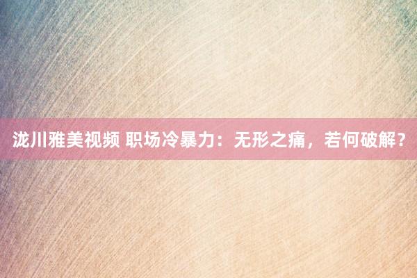 泷川雅美视频 职场冷暴力：无形之痛，若何破解？